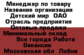 Менеджер по товару › Название организации ­ Детский мир, ОАО › Отрасль предприятия ­ Оптовые продажи › Минимальный оклад ­ 25 000 - Все города Работа » Вакансии   . Московская обл.,Лобня г.